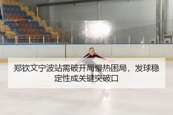 郑钦文宁波站需破开局慢热困局，发球稳定性成关键突破口
